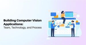 Building Computer Vision Applications: Team, Technology, and Process