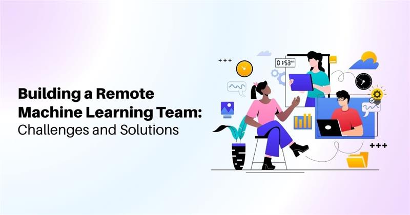 Building a Remote Machine Learning Team: Challenges and Solutions